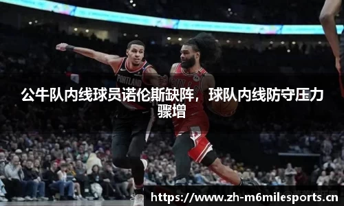 公牛队内线球员诺伦斯缺阵，球队内线防守压力骤增