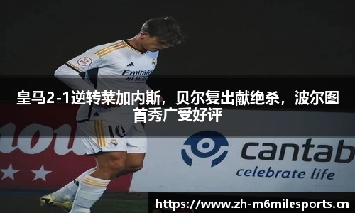 皇马2-1逆转莱加内斯，贝尔复出献绝杀，波尔图首秀广受好评